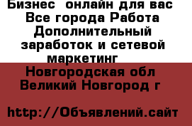 Бизнес- онлайн для вас! - Все города Работа » Дополнительный заработок и сетевой маркетинг   . Новгородская обл.,Великий Новгород г.